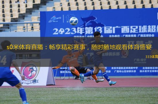 s0米体育直播：畅享精彩赛事，随时随地观看体育盛宴