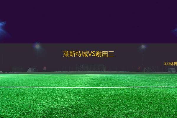 莱斯特城VS谢周三
