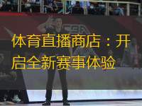 体育直播商店：开启全新赛事体验