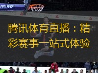 腾讯体育直播：精彩赛事一站式体验