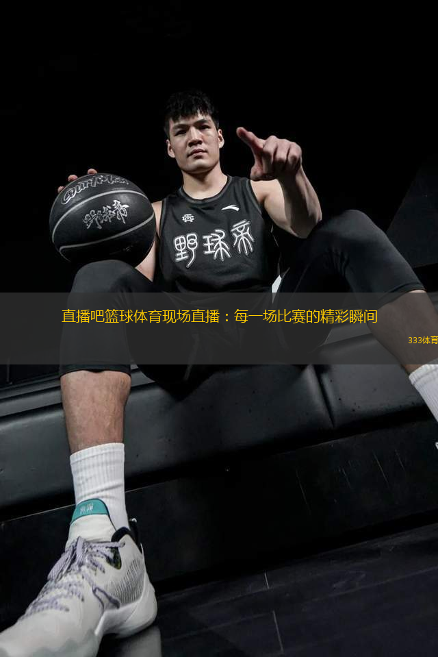 直播吧篮球体育现场直播：每一场比赛的精彩瞬间