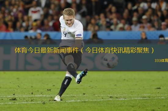 体育今日最新新闻事件（今日体育快讯精彩聚焦）