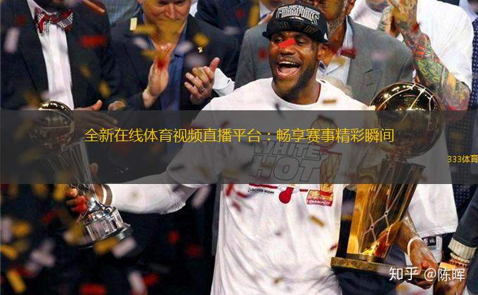 全新在线体育视频直播平台：畅享赛事精彩瞬间